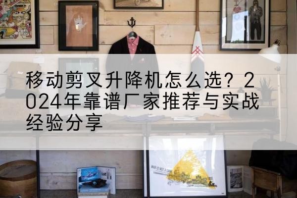 建昌升降平台厂家推荐-移动剪叉升降机怎么选？2024年靠谱厂家推荐与实战经验分享