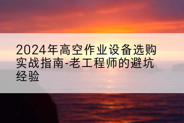 建昌高空作业升降机厂家推荐-2024年高空作业设备选购实战指南-老工程师的避坑经验