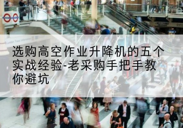 建昌高空作业升降机厂家-选购高空作业升降机的五个实战经验-老采购手把手教你避坑