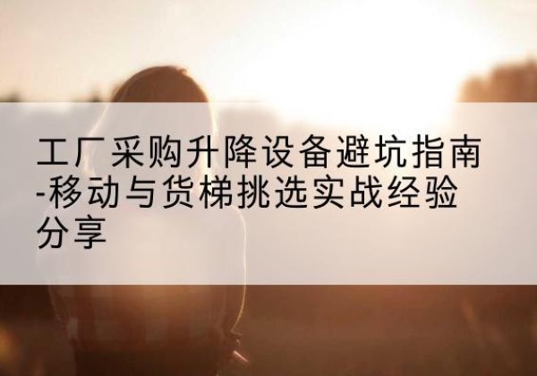 建昌移动式升降机怎么选-工厂采购升降设备避坑指南-移动与货梯挑选实战经验分享