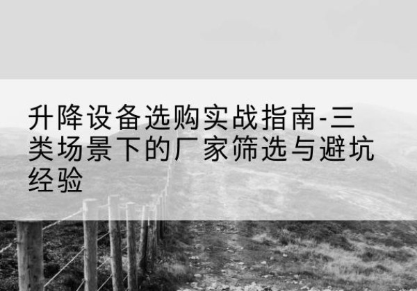建昌移动式升降机厂家推荐-升降设备选购实战指南-三类场景下的厂家筛选与避坑经验