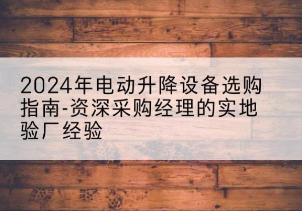 建昌电动剪叉升降平台厂家-2024年电动升降设备选购指南-资深采购经理的实地验厂经验