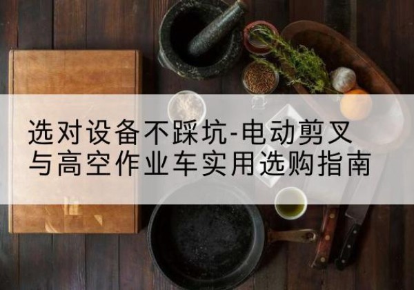 建昌电动剪叉升降平台怎么选-选对设备不踩坑-电动剪叉与高空作业车实用选购指南