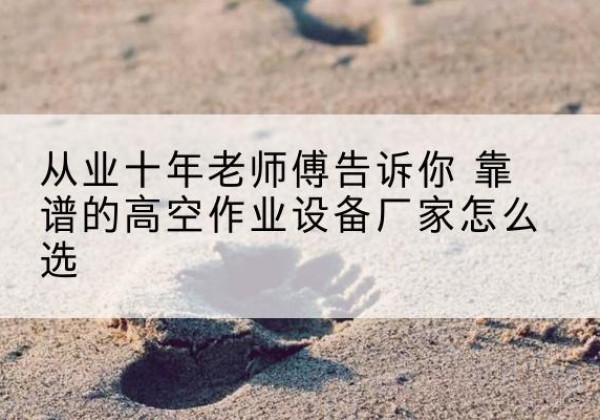 建昌高空作业升降机厂家推荐-从业十年老师傅告诉你 靠谱的高空作业设备厂家怎么选