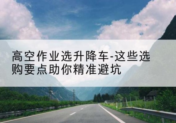 建昌升降车厂家-高空作业选升降车-这些选购要点助你*避坑