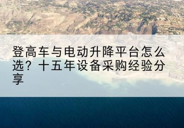建昌登高车厂家厂家-登高车与电动升降平台怎么选？十五年设备采购经验分享