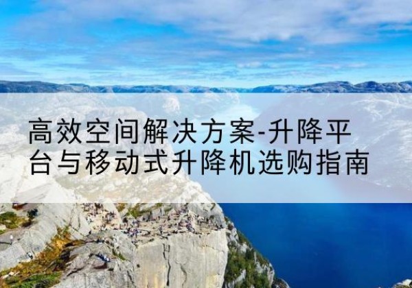 建昌升降平台厂家-*空间解决方案-升降平台与移动式升降机选购指南