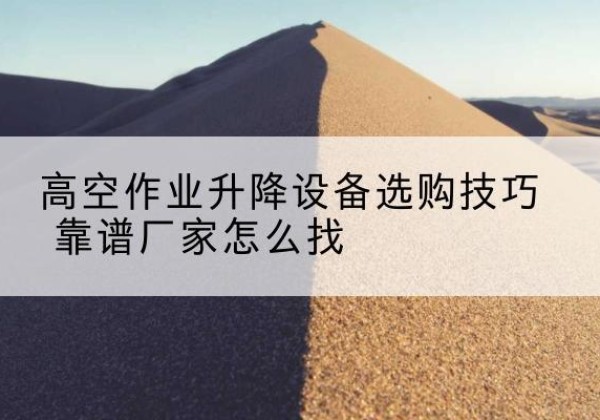 建昌电动升降平台厂家推荐-高空作业升降设备选购技巧 靠谱厂家怎么找