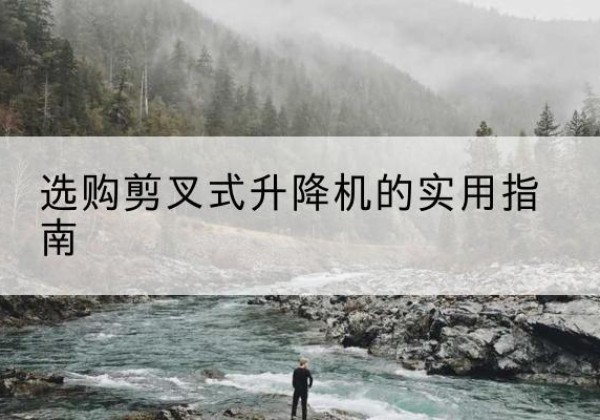 建昌剪叉式升降机怎么选-选购剪叉式升降机的实用指南