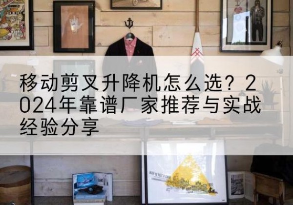 建昌升降平台厂家推荐-移动剪叉升降机怎么选？2024年靠谱厂家推荐与实战经验分享