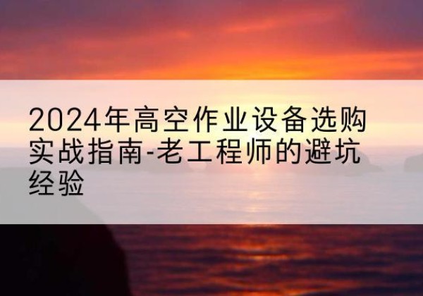建昌高空作业升降机厂家推荐-2024年高空作业设备选购实战指南-老工程师的避坑经验